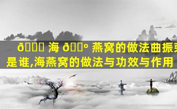 🐈 海 🐺 燕窝的做法曲振荣是谁,海燕窝的做法与功效与作用